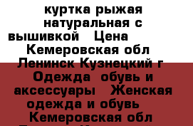 куртка рыжая натуральная с вышивкой › Цена ­ 2 000 - Кемеровская обл., Ленинск-Кузнецкий г. Одежда, обувь и аксессуары » Женская одежда и обувь   . Кемеровская обл.,Ленинск-Кузнецкий г.